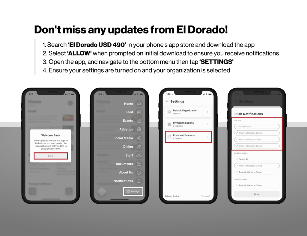 Don't miss any updates from El Dorado! 1. Search 'El Dorado USD 490' in your phone's app store and download the app. 2. Select 'Allow' when prompted on initial dowload to ensure you receive notifications. 3. Open the app, and navigate to the bottom menu then tap 'settings'. 4. Ensure your settigns are turned on and yoru organization is selected. Four screen shots of the phone have each of these steps shown.