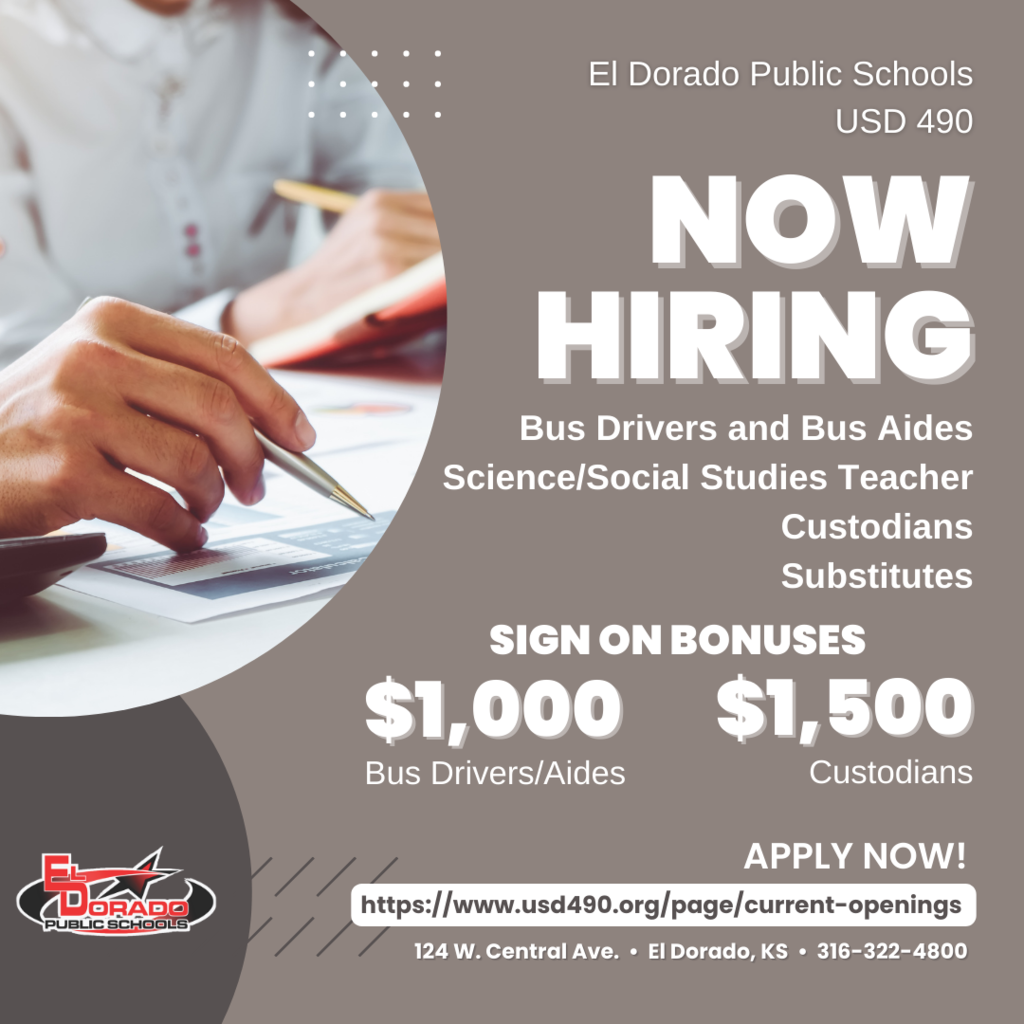 El Dorado Public Schools USD 490 Now Hiring Bus Drivers and Bus Aides, Science/Social Studies Teacher, Custodians, Substitutes, Sign on bonuses: $1,000 for Bus Drivers/Aides; $1,500 for Custodians; Apply now! We're hiring! Come make a difference for students in USD 490!  View openings and apply online: https://www.usd490.org/page/current-openings. 124 W. Central Ave., El Dorado, KS, 316-322-4800